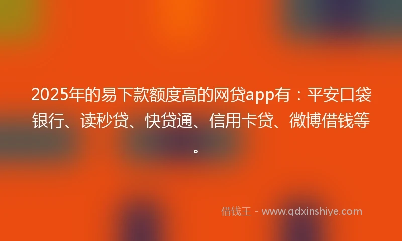 2025年的易下款额度高的网贷app有：平安口袋银行、读秒贷、快贷通、信用卡贷、微博借钱等。