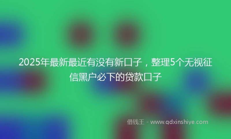 2025年最新最近有没有新口子，整理5个无视征信黑户必下的贷款口子