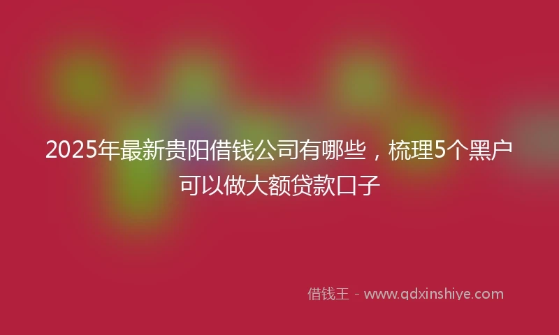 2025年最新贵阳借钱公司有哪些，梳理5个黑户可以做大额贷款口子