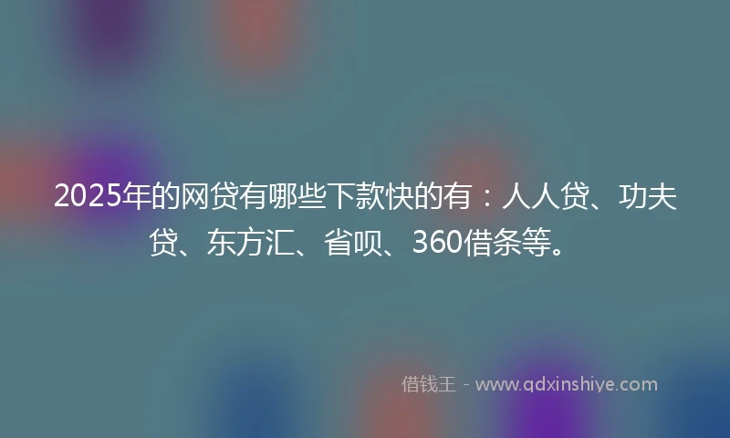 2025年的网贷有哪些下款快的有:人人贷、功夫贷、东方汇、省呗、360借条等。