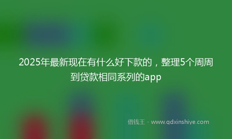 2025年最新现在有什么好下款的，整理5个周周到贷款相同系列的app