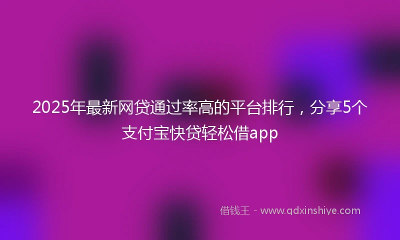 2025年最新网贷通过率高的平台排行，分享5个支付宝快贷轻松借app