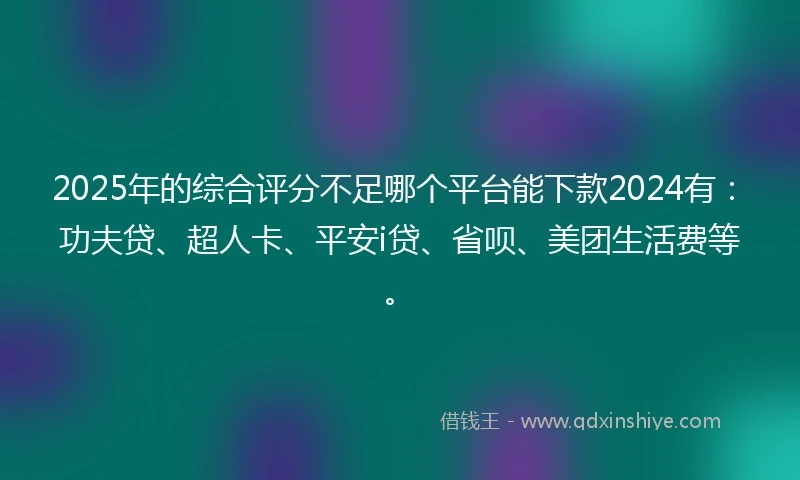 2025年的综合评分不足哪个平台能下款2024有：功夫贷、超人卡、平安i贷、省呗、美团生活费等。