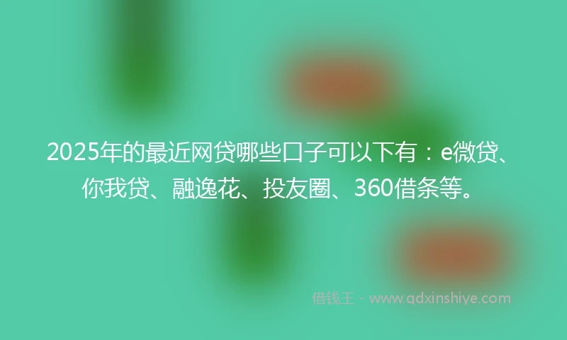2025年的最近网贷哪些口子可以下有：e微贷、你我贷、融逸花、投友圈、360借条等。