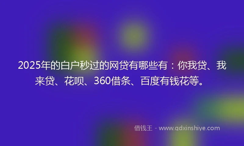 2025年的白户秒过的网贷有哪些有：你我贷、我来贷、花呗、360借条、百度有钱花等。