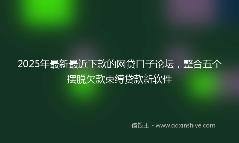 2025年最新最近下款的网贷口子论坛，整合五个摆脱欠款束缚贷款新软件