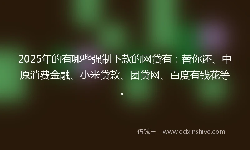 2025年的有哪些强制下款的网贷有：替你还、中原消费金融、小米贷款、团贷网、百度有钱花等。