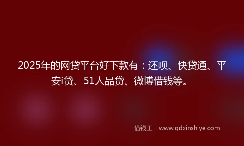 2025年的网贷平台好下款有:还呗、快贷通、平安i贷、51人品贷、微博借钱等。