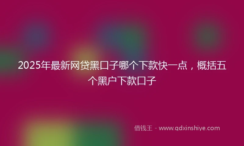 2025年最新网贷黑口子哪个下款快一点，概括五个黑户下款口子