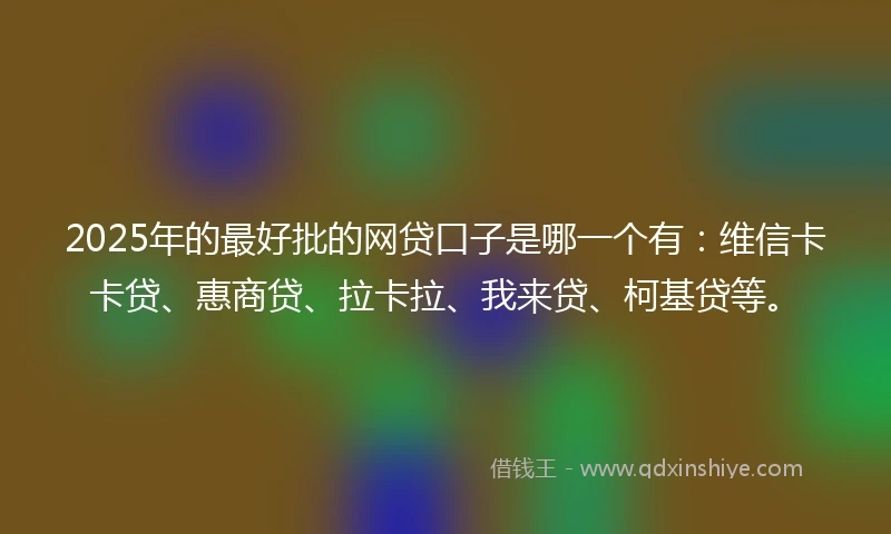 2025年的最好批的网贷口子是哪一个有：维信卡卡贷、惠商贷、拉卡拉、我来贷、柯基贷等。