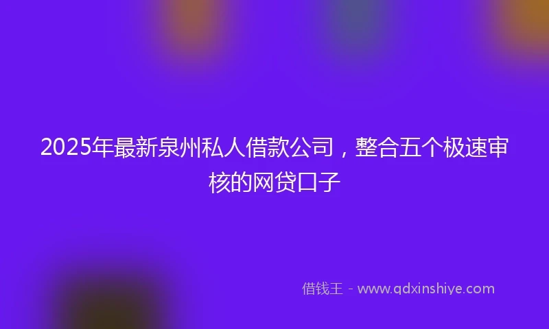 2025年最新泉州私人借款公司，整合五个极速审核的网贷口子