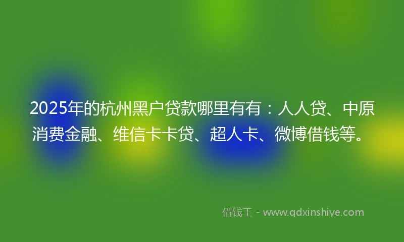 2025年的杭州黑户贷款哪里有有：人人贷、中原消费金融、维信卡卡贷、超人卡、微博借钱等。