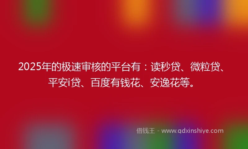 2025年的极速审核的平台有:读秒贷、微粒贷、平安i贷、百度有钱花、安逸花等。