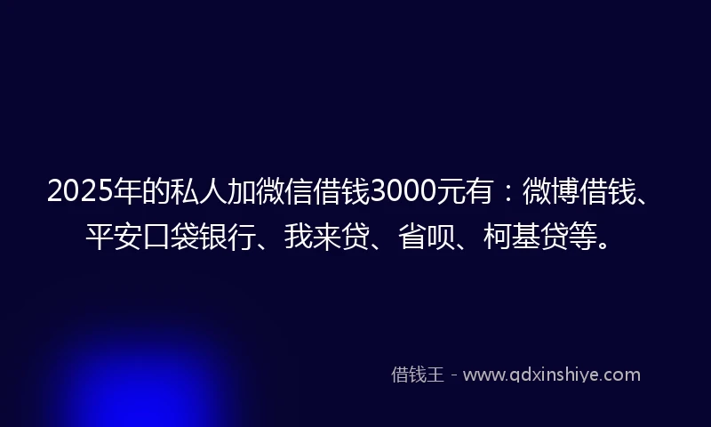 2025年的私人加微信借钱3000元有：微博借钱、平安口袋银行、我来贷、省呗、柯基贷等。