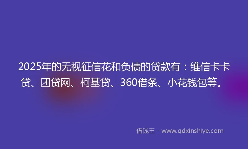 2025年的无视征信花和负债的贷款有：维信卡卡贷、团贷网、柯基贷、360借条、小花钱包等。