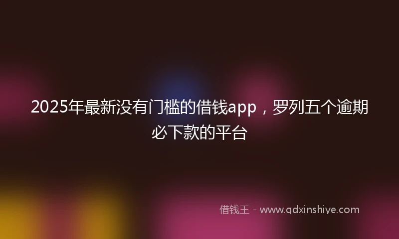 2025年最新没有门槛的借钱app，罗列五个逾期必下款的平台