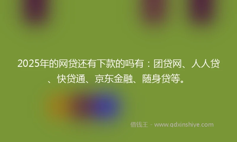 2025年的网贷还有下款的吗有：团贷网、人人贷、快贷通、京东金融、随身贷等。