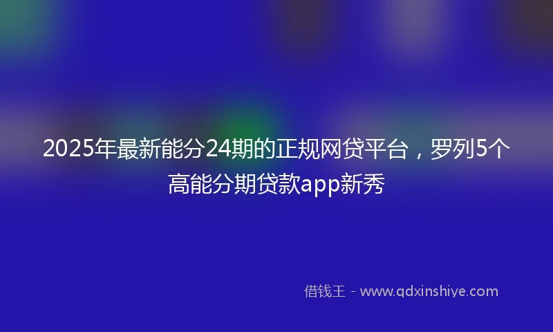 2025年最新能分24期的正规网贷平台，罗列5个高能分期贷款app新秀