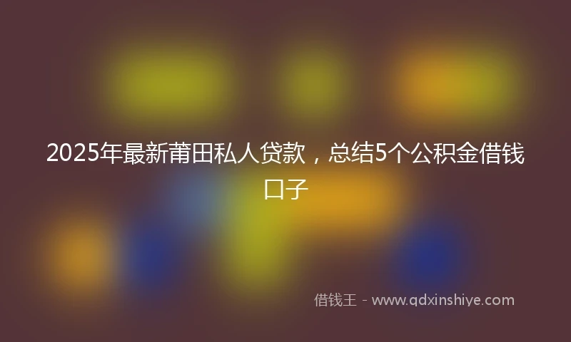 2025年最新莆田私人贷款，总结5个公积金借钱口子