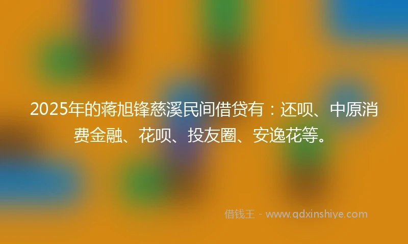 2025年的蒋旭锋慈溪民间借贷有:还呗、中原消费金融、花呗、投友圈、安逸花等。