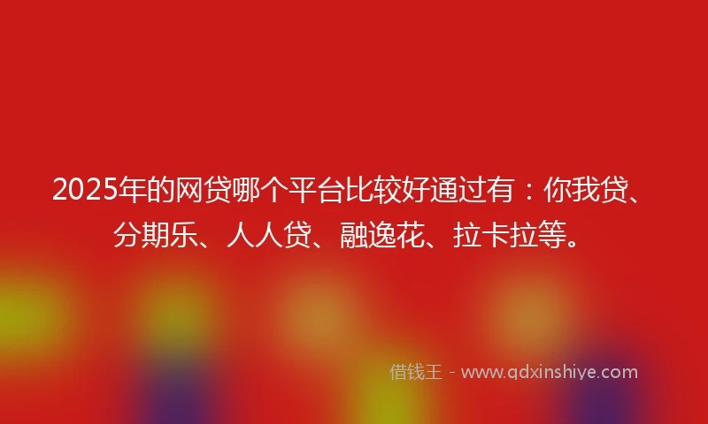 2025年的网贷哪个平台比较好通过有：你我贷、分期乐、人人贷、融逸花、拉卡拉等。