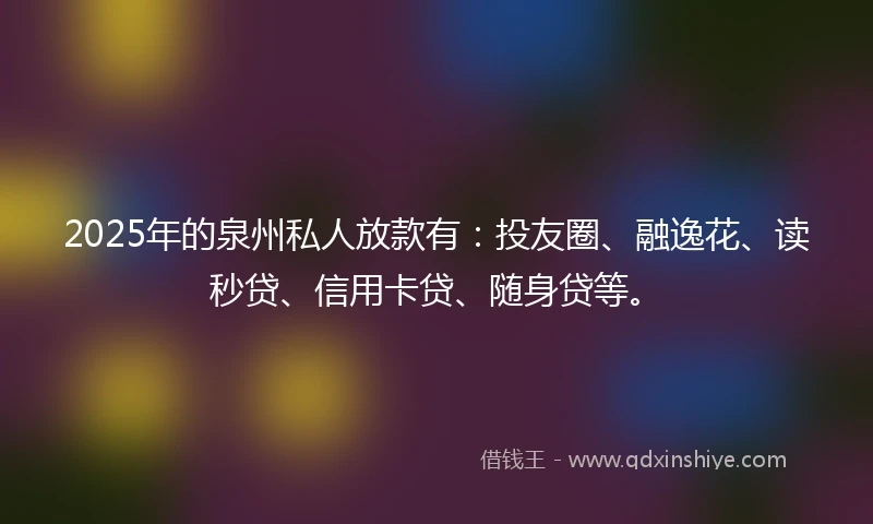 2025年的泉州私人放款有：投友圈、融逸花、读秒贷、信用卡贷、随身贷等。