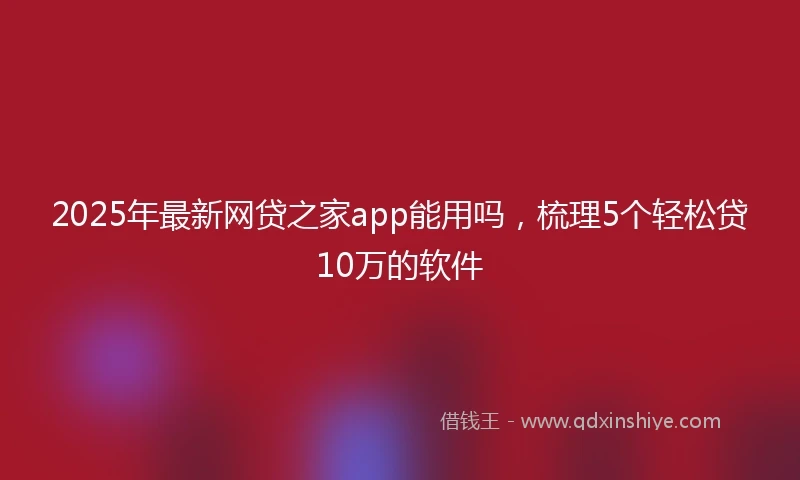 2025年最新网贷之家app能用吗，梳理5个轻松贷10万的软件