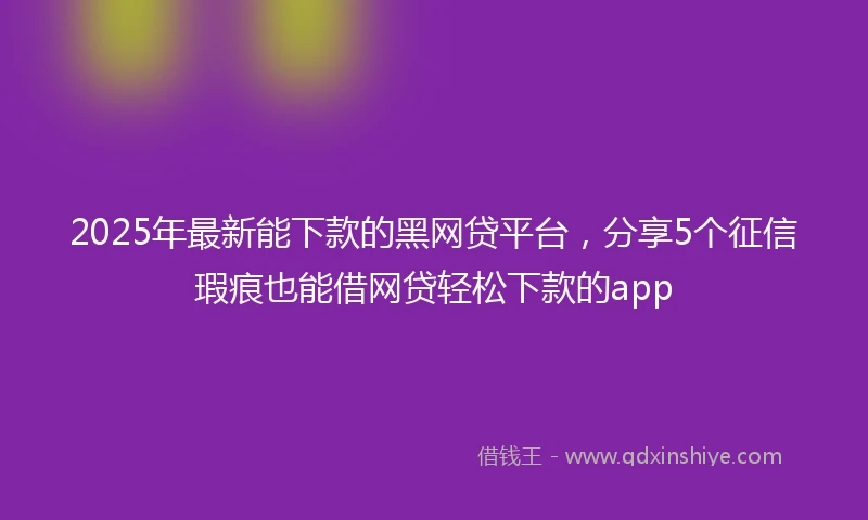2025年最新能下款的黑网贷平台，分享5个征信瑕疵也能借网贷轻松下款的app