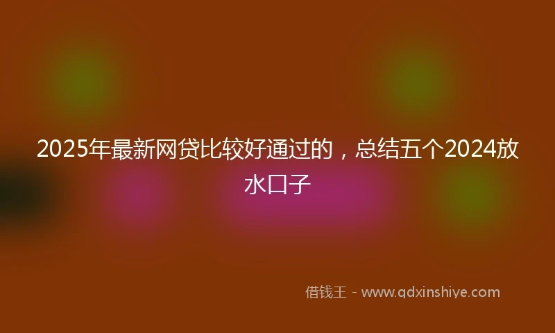 2025年最新网贷比较好通过的，总结五个2024放水口子