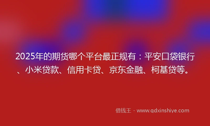 2025年的期货哪个平台最正规有：平安口袋银行、小米贷款、信用卡贷、京东金融、柯基贷等。