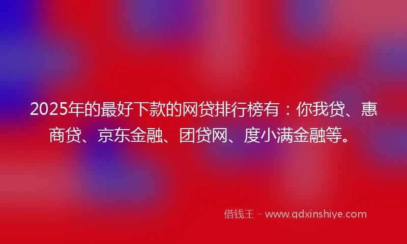 2025年的最好下款的网贷排行榜有：你我贷、惠商贷、京东金融、团贷网、度小满金融等。