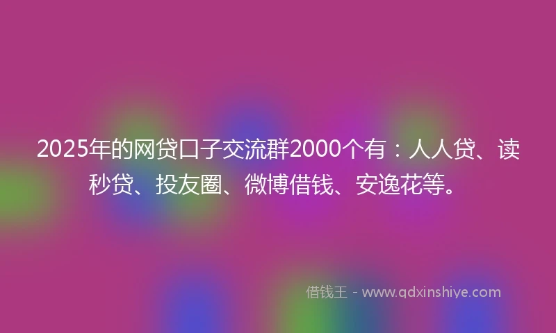 2025年的网贷口子交流群2000个有：人人贷、读秒贷、投友圈、微博借钱、安逸花等。