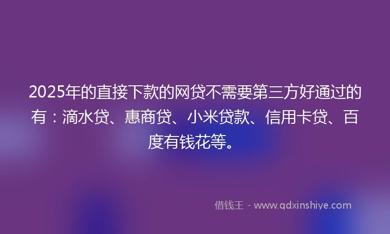 2025年的直接下款的网贷不需要第三方好通过的有：滴水贷、惠商贷、小米贷款、信用卡贷、百度有钱花等。