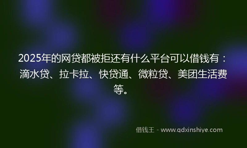 2025年的网贷都被拒还有什么平台可以借钱有：滴水贷、拉卡拉、快贷通、微粒贷、美团生活费等。