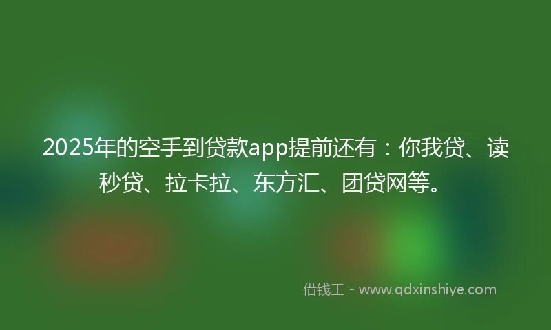 2025年的空手到贷款app提前还有：你我贷、读秒贷、拉卡拉、东方汇、团贷网等。