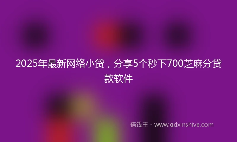 2025年最新网络小贷，分享5个秒下700芝麻分贷款软件
