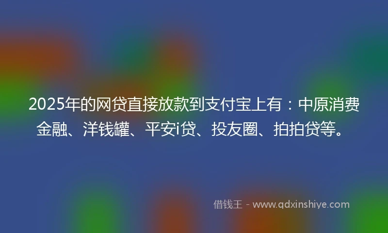 2025年的网贷直接放款到支付宝上有：中原消费金融、洋钱罐、平安i贷、投友圈、拍拍贷等。