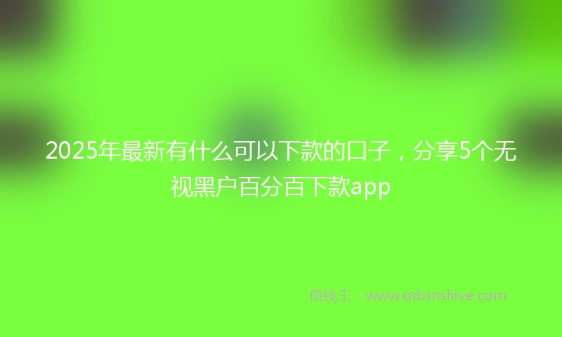 2025年最新有什么可以下款的口子，分享5个无视黑户百分百下款app
