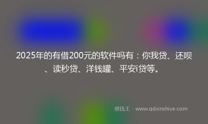 2025年的有借200元的软件吗有：你我贷、还呗、读秒贷、洋钱罐、平安i贷等。
