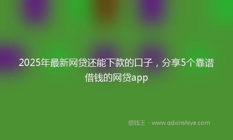 2025年最新网贷还能下款的口子，分享5个靠谱借钱的网贷app