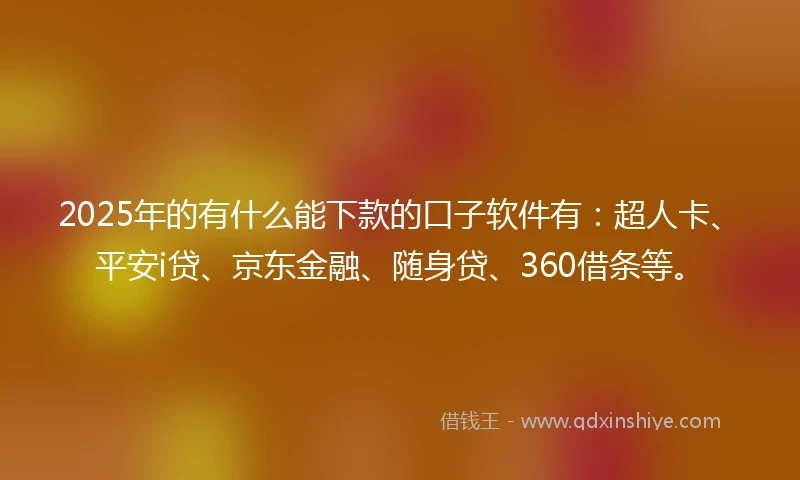 2025年的有什么能下款的口子软件有：超人卡、平安i贷、京东金融、随身贷、360借条等。