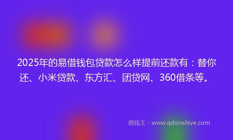 2025年的易借钱包贷款怎么样提前还款有：替你还、小米贷款、东方汇、团贷网、360借条等。