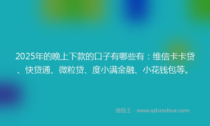 2025年的晚上下款的口子有哪些有：维信卡卡贷、快贷通、微粒贷、度小满金融、小花钱包等。