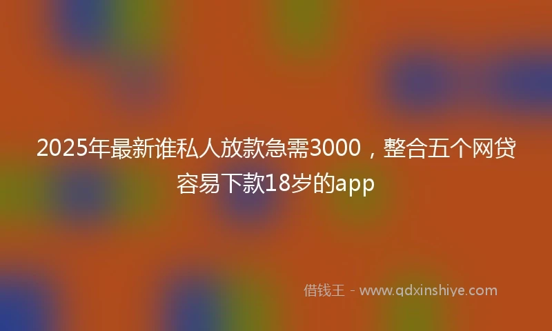 2025年最新谁私人放款急需3000，整合五个网贷容易下款18岁的app