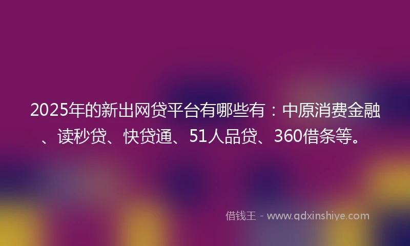 2025年的新出网贷平台有哪些有：中原消费金融、读秒贷、快贷通、51人品贷、360借条等。