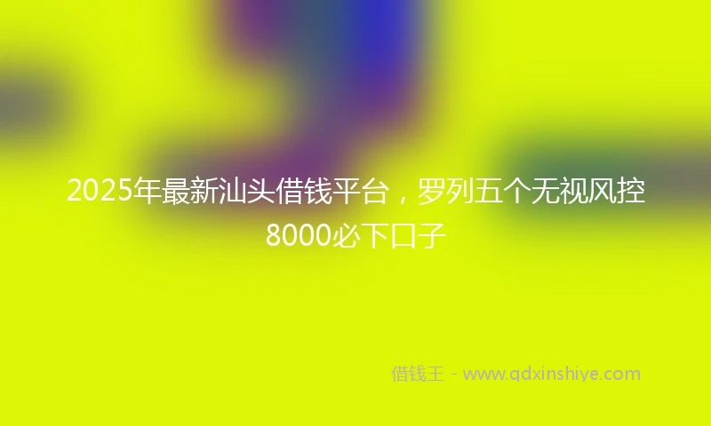 2025年最新汕头借钱平台，罗列五个无视风控8000必下口子