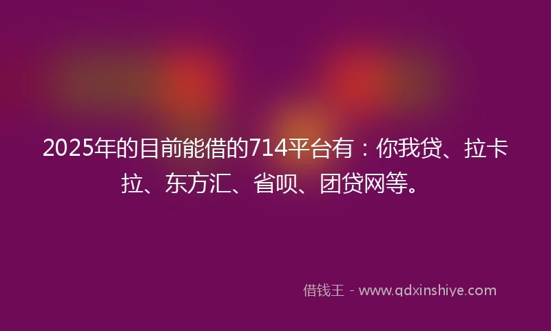 2025年的目前能借的714平台有：你我贷、拉卡拉、东方汇、省呗、团贷网等。