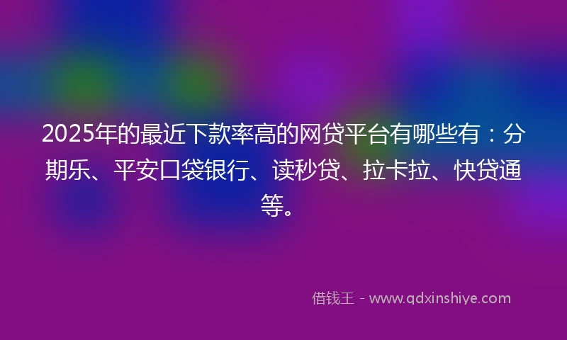 2025年的最近下款率高的网贷平台有哪些有：分期乐、平安口袋银行、读秒贷、拉卡拉、快贷通等。