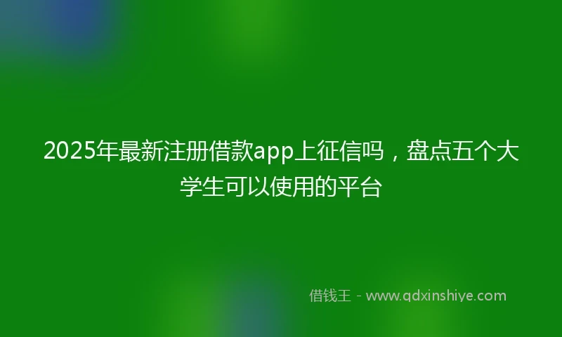 2025年最新注册借款app上征信吗，盘点五个大学生可以使用的平台