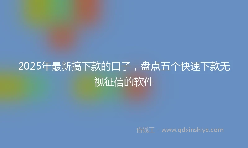2025年最新搞下款的口子，盘点五个快速下款无视征信的软件